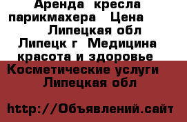 Аренда  кресла  парикмахера › Цена ­ 6 000 - Липецкая обл., Липецк г. Медицина, красота и здоровье » Косметические услуги   . Липецкая обл.